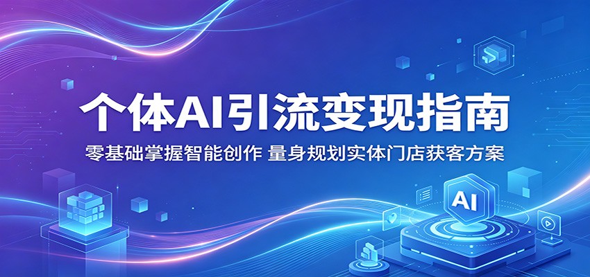 个体AI引流变现指南：零基础掌握智能创作，量身规划实体门店获客方案-明楼资源站