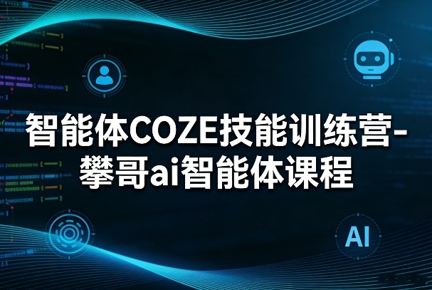 智能体COZE技能训练营-攀哥ai智能体课程-明楼资源站