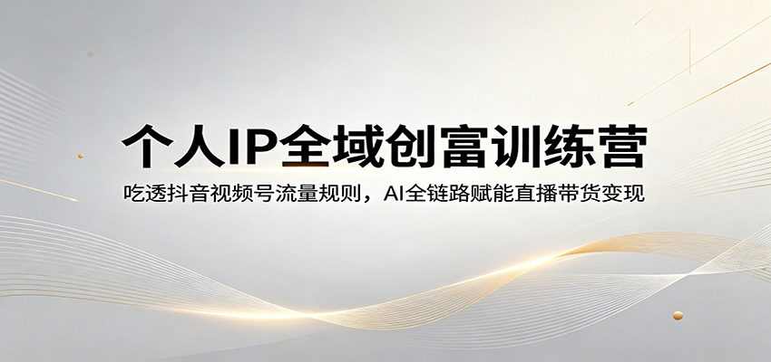 个人IP全域创富训练营：吃透抖音视频号流量规则，AI全链路赋能直播带货变现-明楼资源站