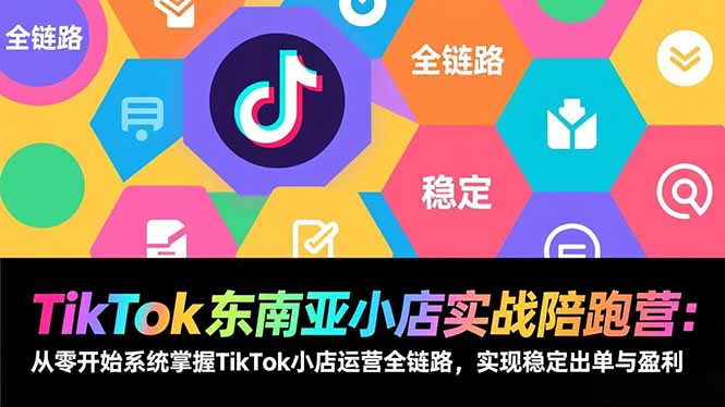 TikTok东南亚小店实战陪跑营：从零开始系统掌握TikTok小店运营全链路，实现稳定出单与盈利-明楼资源站