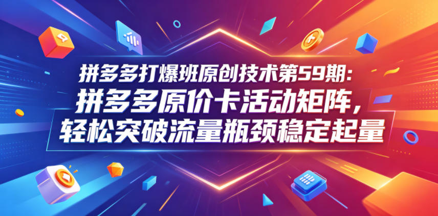 拼多多打爆班原创技术第59期：拼多多原价卡活动矩阵，轻松突破流量瓶颈稳定起量-明楼资源站
