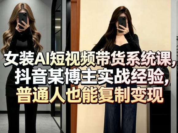 女装AI短视频带货系统课，抖音某博主实战经验，普通人也能复制变现-明楼资源站