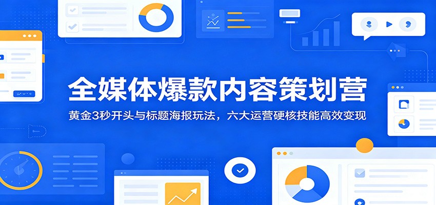 全媒体爆款内容策划营：黄金3秒开头与标题海报玩法，六大运营硬核技能高效变现-明楼资源站