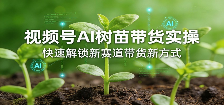 视频号AI树苗带货实操，快速解锁新赛道带货新方式-明楼资源站
