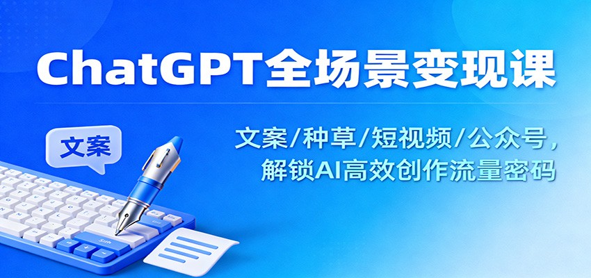 ChatGPT全场景变现课：文案/种草/短视频/公众号，解锁AI高效创作流量密码-明楼资源站