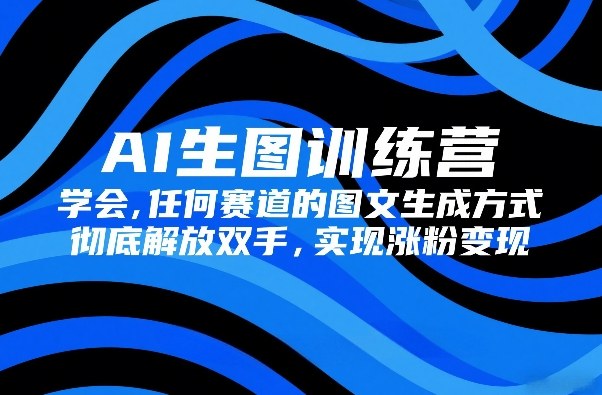 AI生图训练营，学会任何赛道的图文生成方式，彻底解放双手，实现涨粉变现-明楼资源站