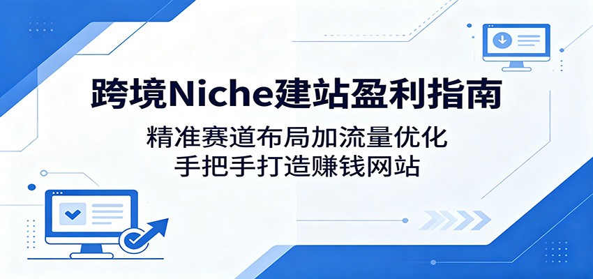 跨境Niche建站盈利指南：精准赛道布局加流量优化，手把手打造赚钱网站-明楼资源站