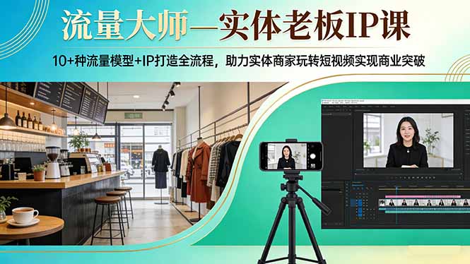 流量大师—实体老板IP课：10+种流量模型+IP打造全流程，助力实体商家玩转短视频实现商业突破-明楼资源站