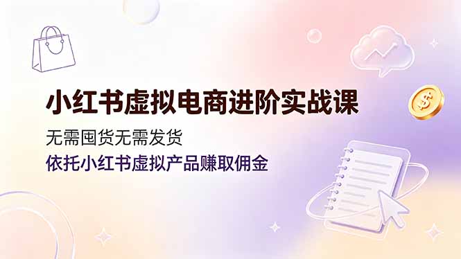 小红书虚拟电商进阶实战课，无需囤货无需发货，依托小红书虚拟产品赚取佣金-明楼资源站