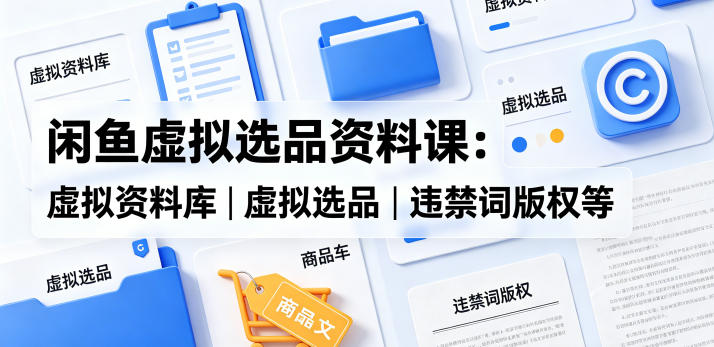 闲鱼虚拟选品资料课：虚拟资料库丨虚拟选品丨违禁词版权等-明楼资源站