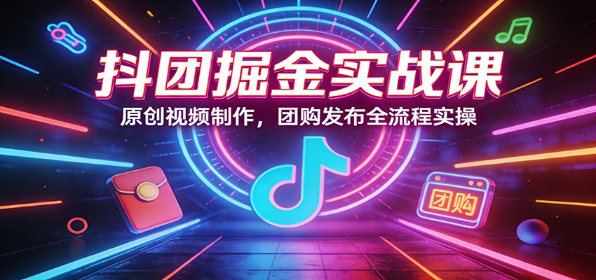 抖团掘金实战课：原创视频制作，团购发布全流程实操-明楼资源站