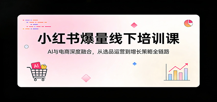 小红书爆量线下培训课：AI与电商深度融合，从选品运营到增长策略全链路-明楼资源站