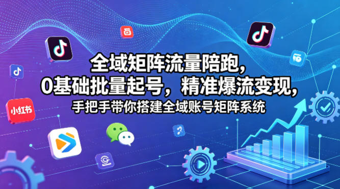 全域矩阵流量陪跑，0基础批量起号，精准爆流变现，手把手带你搭建全域账号矩阵系统-明楼资源站