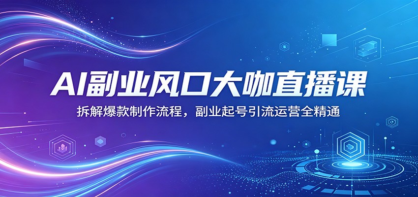 AI副业风口大咖直播课：拆解爆款制作流程，副业起号引流运营全精通-明楼资源站