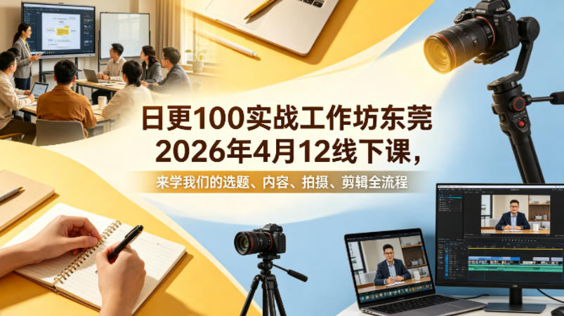 日更100实条‬战工作坊东莞2026年4月12线下课，来学我们的选题、内容、拍摄、剪辑全流程-明楼资源站
