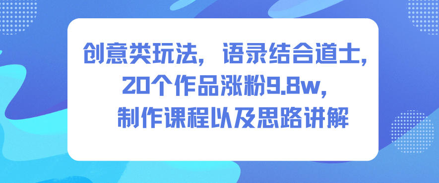 创意类玩法，语录结合道士，20个作品涨粉9.8w，制作课程以及思路讲解-明楼资源站